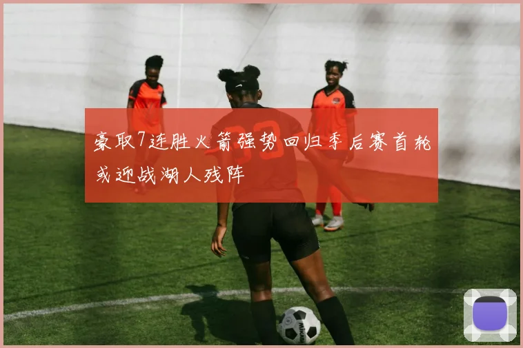豪取7连胜火箭强势回归季后赛首轮或迎战湖人残阵