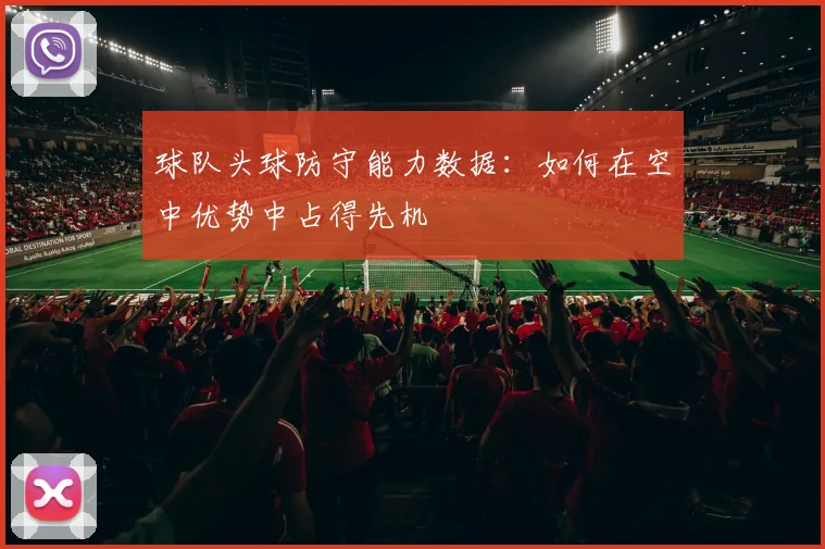 球队头球防守能力数据:如何在空中优势中占得先机