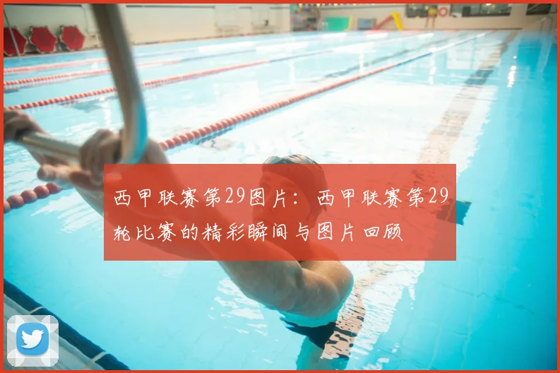 西甲联赛第29图片:西甲联赛第29轮比赛的精彩瞬间与图片回顾