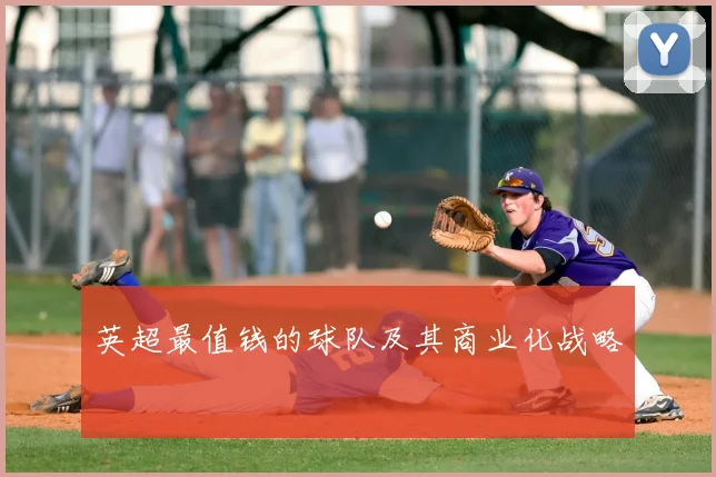 英超最值钱的球队及其商业化战略