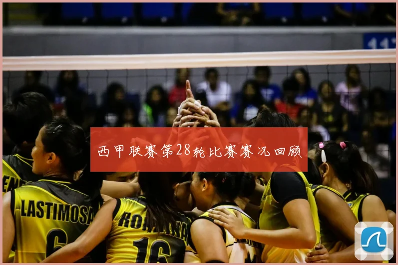 西甲联赛第28轮比赛赛况回顾