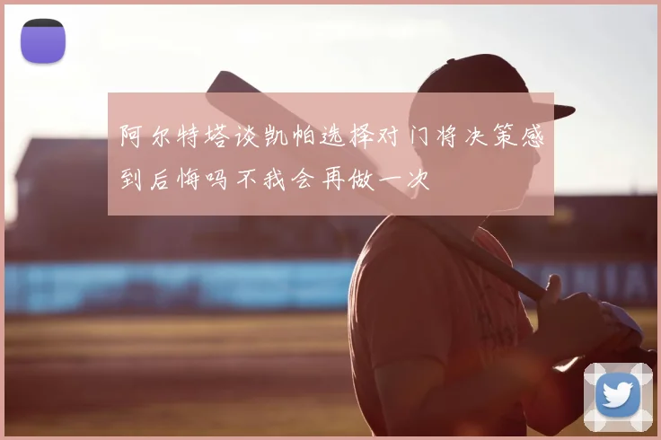 阿尔特塔谈凯帕选择对门将决策感到后悔吗不我会再做一次