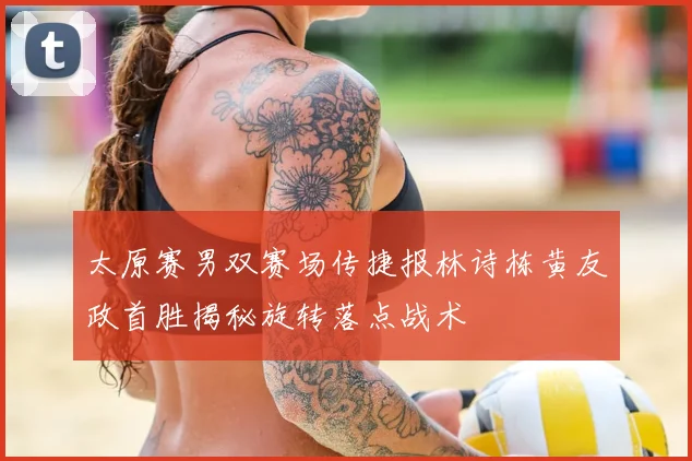 太原赛男双赛场传捷报林诗栋黄友政首胜揭秘旋转落点战术