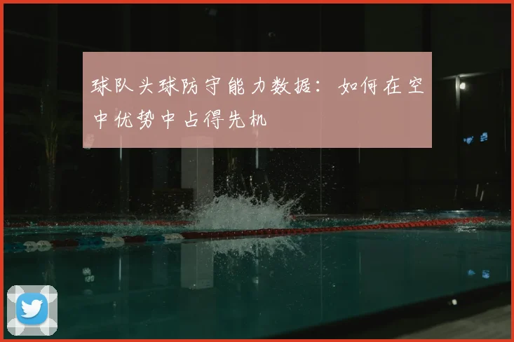 球队头球防守能力数据：如何在空中优势中占得先机
