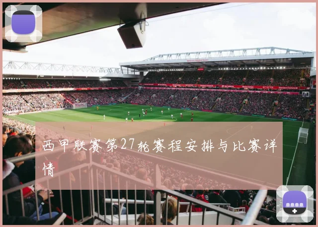 西甲联赛第27轮赛程安排与比赛详情