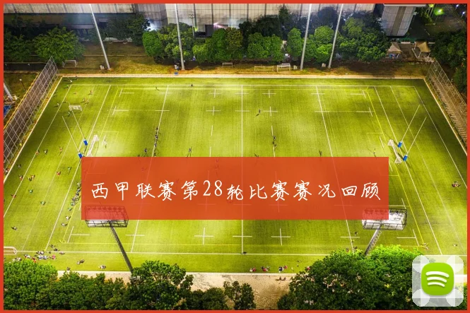 西甲联赛第28轮比赛赛况回顾