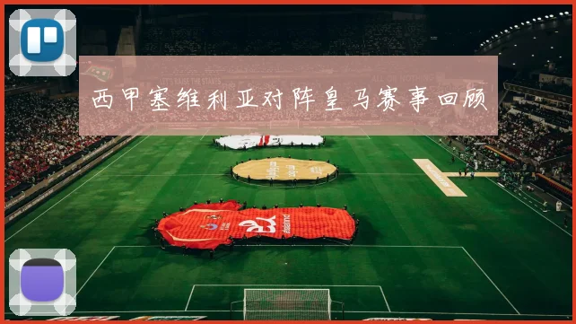 西甲塞维利亚对阵皇马赛事回顾