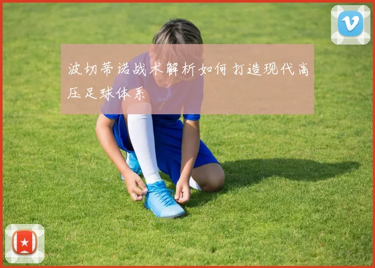 波切蒂诺战术解析如何打造现代高压足球体系