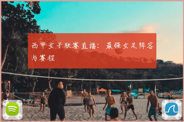 西甲女子联赛直播：最强女足阵容与赛程